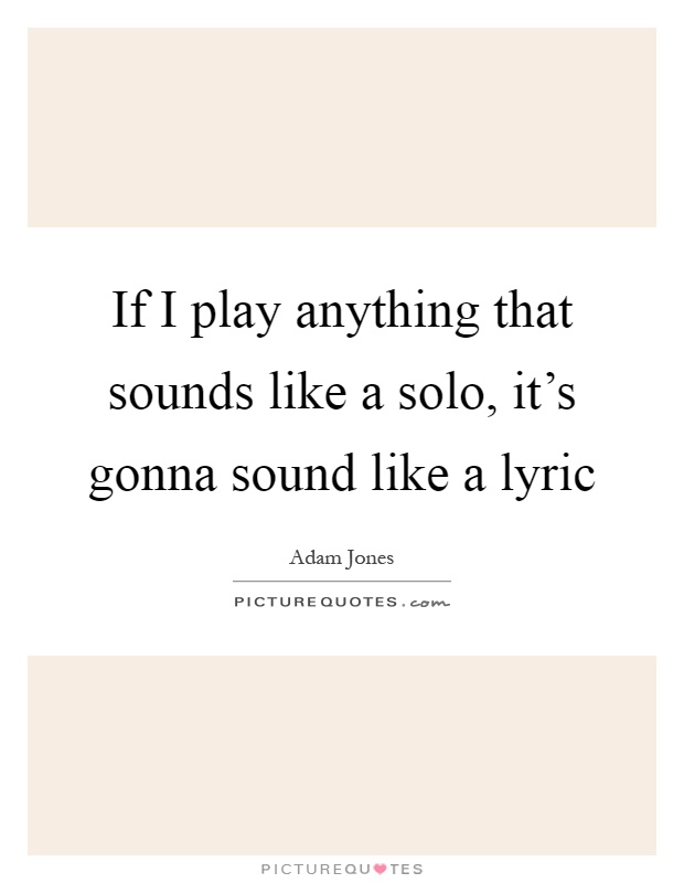 If I play anything that sounds like a solo, it's gonna sound like a lyric Picture Quote #1