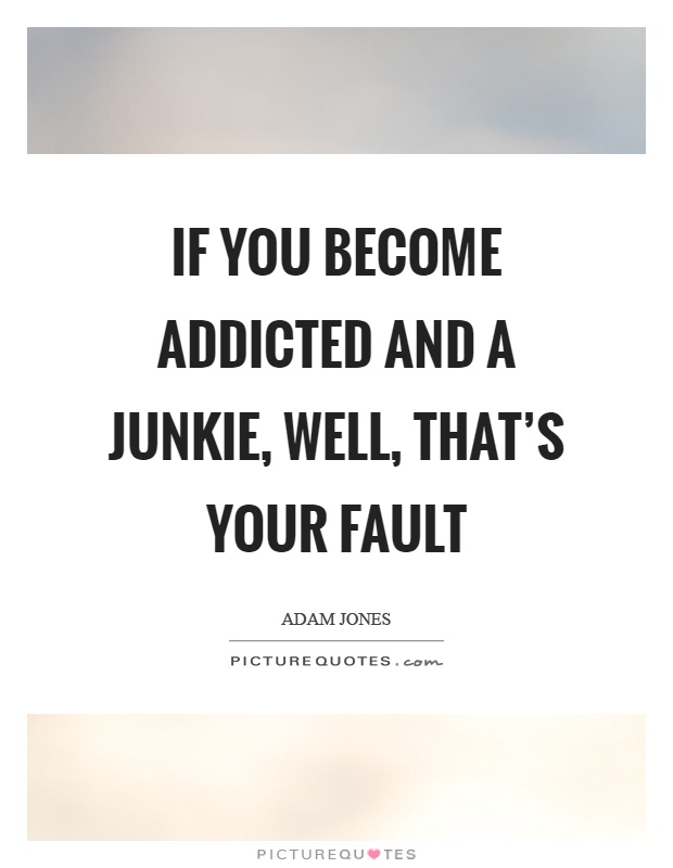 If you become addicted and a junkie, well, that's your fault Picture Quote #1