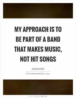 My approach is to be part of a band that makes music, not hit songs Picture Quote #1