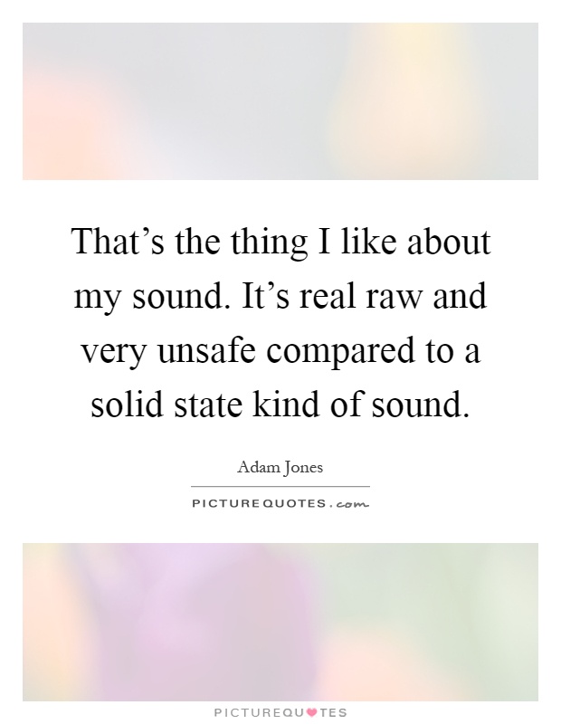 That's the thing I like about my sound. It's real raw and very unsafe compared to a solid state kind of sound Picture Quote #1