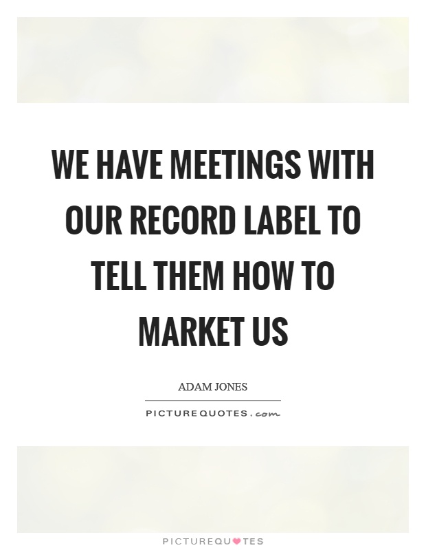 We have meetings with our record label to tell them how to market us Picture Quote #1