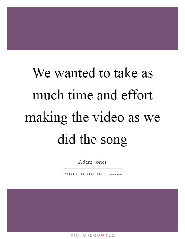 We wanted to take as much time and effort making the video as we did the song Picture Quote #1
