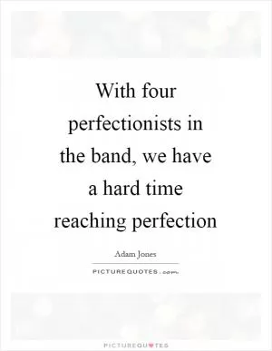 With four perfectionists in the band, we have a hard time reaching perfection Picture Quote #1