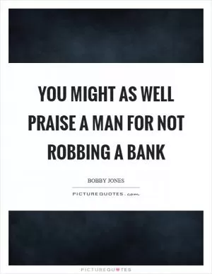 You might as well praise a man for not robbing a bank Picture Quote #1