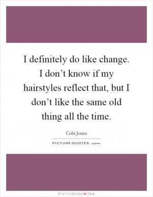 I definitely do like change. I don’t know if my hairstyles reflect that, but I don’t like the same old thing all the time Picture Quote #1