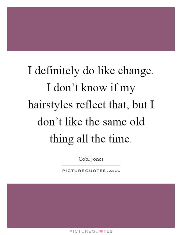 I definitely do like change. I don't know if my hairstyles reflect that, but I don't like the same old thing all the time Picture Quote #1