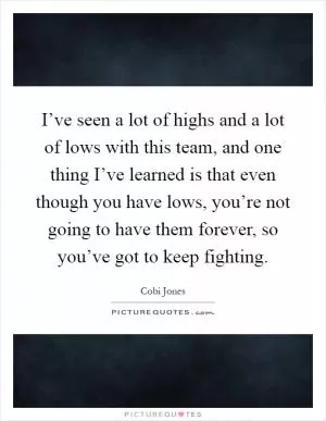 I’ve seen a lot of highs and a lot of lows with this team, and one thing I’ve learned is that even though you have lows, you’re not going to have them forever, so you’ve got to keep fighting Picture Quote #1
