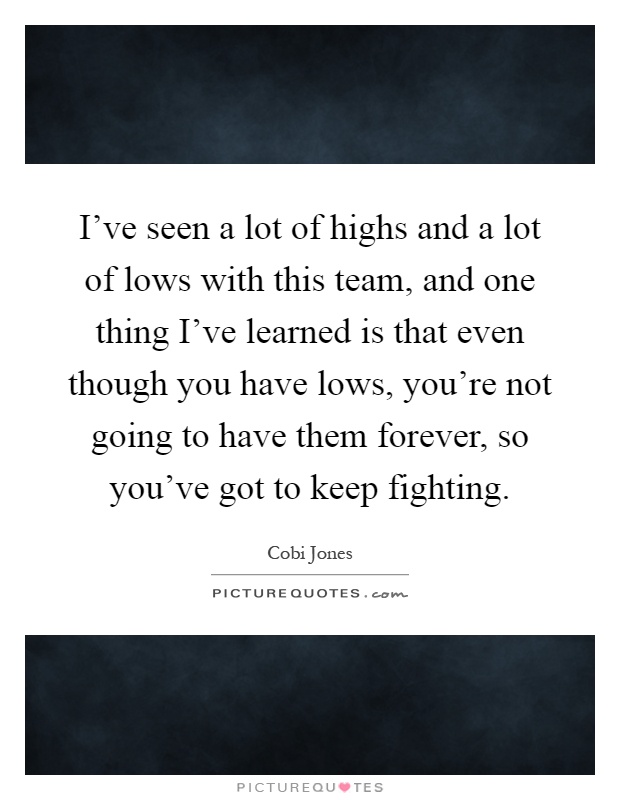 I've seen a lot of highs and a lot of lows with this team, and one thing I've learned is that even though you have lows, you're not going to have them forever, so you've got to keep fighting Picture Quote #1