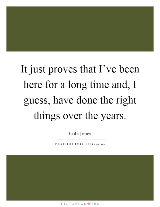 It just proves that I've been here for a long time and, I guess, have done the right things over the years Picture Quote #1