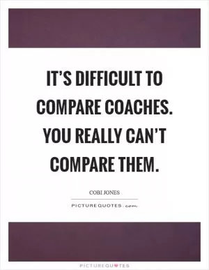 It’s difficult to compare coaches. You really can’t compare them Picture Quote #1