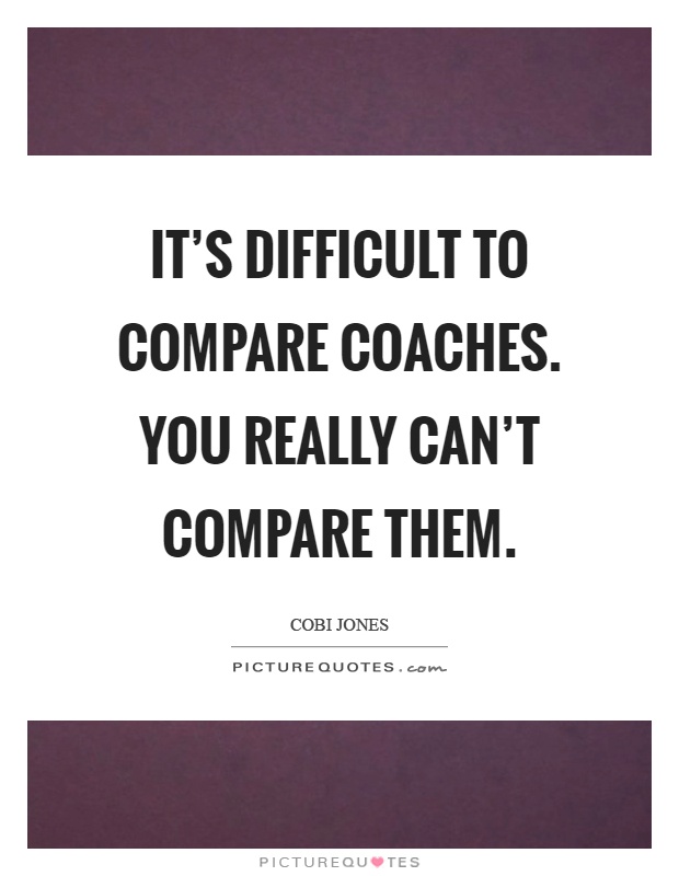 It's difficult to compare coaches. You really can't compare them Picture Quote #1