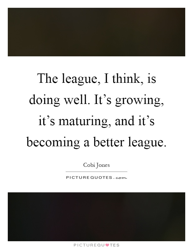The league, I think, is doing well. It's growing, it's maturing, and it's becoming a better league Picture Quote #1
