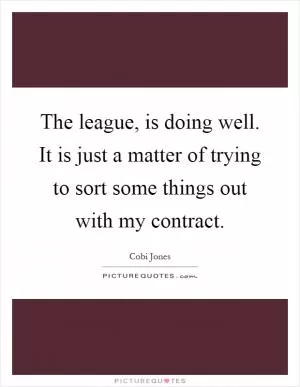 The league, is doing well. It is just a matter of trying to sort some things out with my contract Picture Quote #1