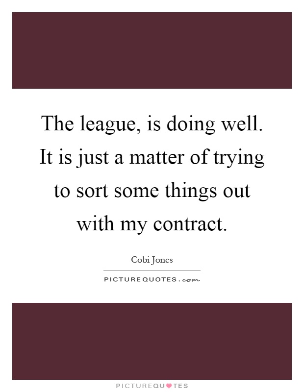 The league, is doing well. It is just a matter of trying to sort some things out with my contract Picture Quote #1