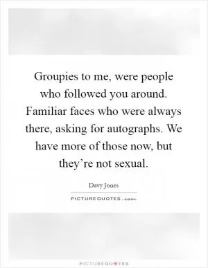 Groupies to me, were people who followed you around. Familiar faces who were always there, asking for autographs. We have more of those now, but they’re not sexual Picture Quote #1