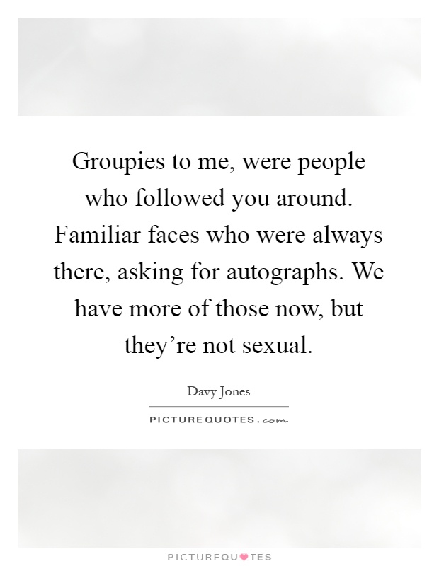 Groupies to me, were people who followed you around. Familiar faces who were always there, asking for autographs. We have more of those now, but they're not sexual Picture Quote #1
