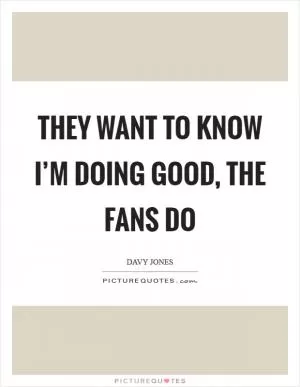 They want to know I’m doing good, the fans do Picture Quote #1