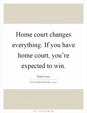 Home court changes everything. If you have home court, you’re expected to win Picture Quote #1