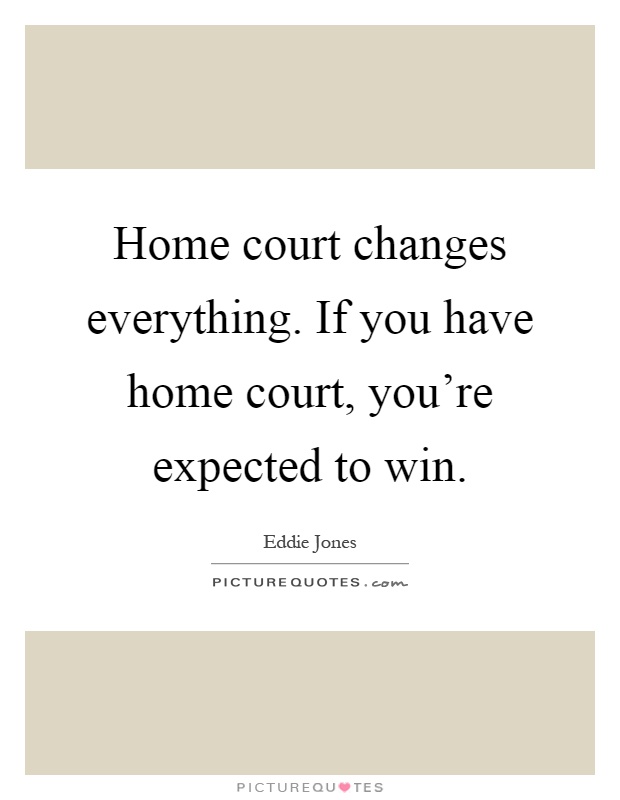 Home court changes everything. If you have home court, you're expected to win Picture Quote #1