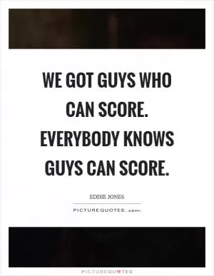 We got guys who can score. Everybody knows guys can score Picture Quote #1