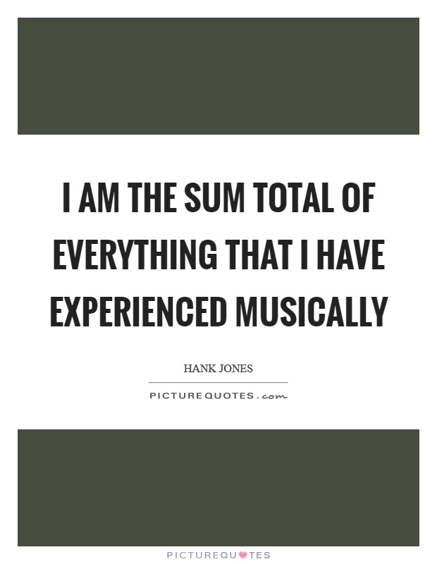 I am the sum total of everything that I have experienced musically Picture Quote #1