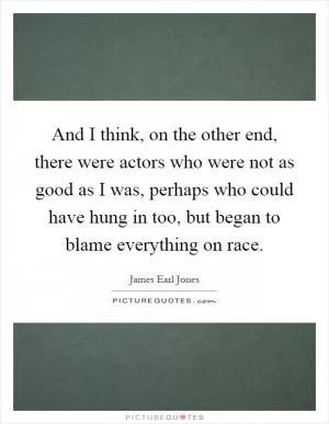 And I think, on the other end, there were actors who were not as good as I was, perhaps who could have hung in too, but began to blame everything on race Picture Quote #1