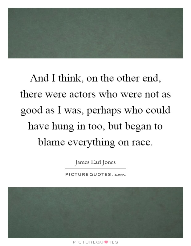 And I think, on the other end, there were actors who were not as good as I was, perhaps who could have hung in too, but began to blame everything on race Picture Quote #1