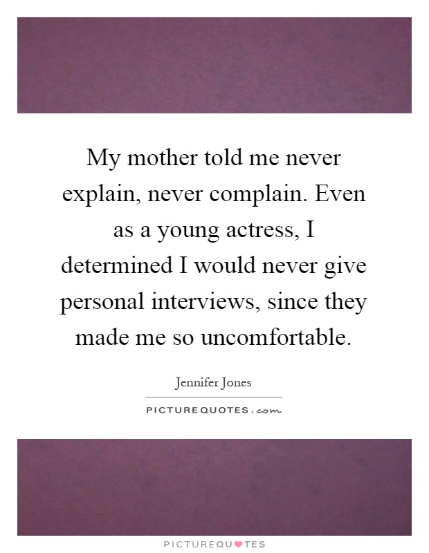 My mother told me never explain, never complain. Even as a young actress, I determined I would never give personal interviews, since they made me so uncomfortable Picture Quote #1