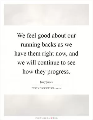 We feel good about our running backs as we have them right now, and we will continue to see how they progress Picture Quote #1