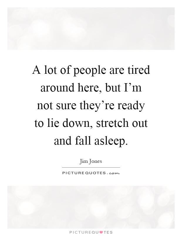 A lot of people are tired around here, but I'm not sure they're ready to lie down, stretch out and fall asleep Picture Quote #1
