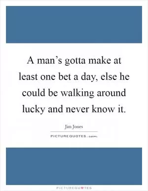 A man’s gotta make at least one bet a day, else he could be walking around lucky and never know it Picture Quote #1