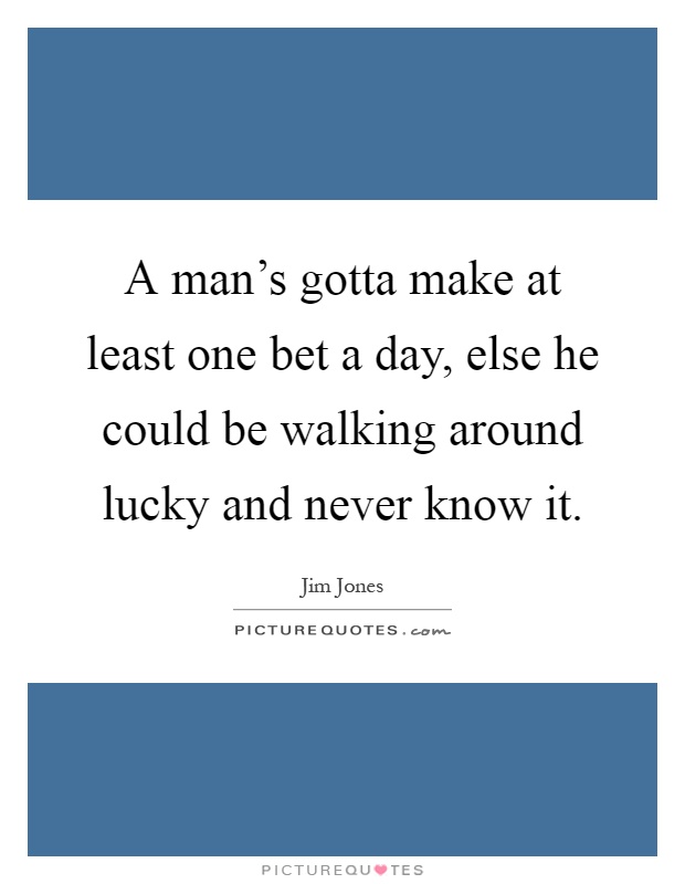 A man's gotta make at least one bet a day, else he could be walking around lucky and never know it Picture Quote #1