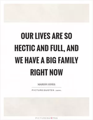 Our lives are so hectic and full, and we have a big family right now Picture Quote #1
