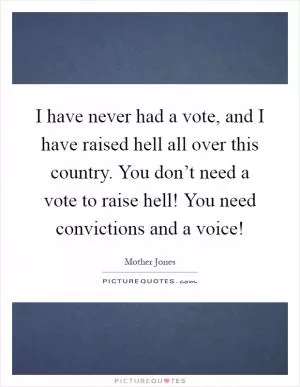 I have never had a vote, and I have raised hell all over this country. You don’t need a vote to raise hell! You need convictions and a voice! Picture Quote #1