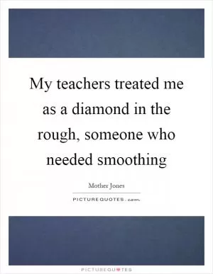 My teachers treated me as a diamond in the rough, someone who needed smoothing Picture Quote #1