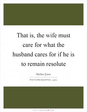 That is, the wife must care for what the husband cares for if he is to remain resolute Picture Quote #1