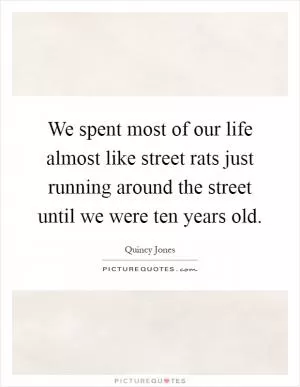 We spent most of our life almost like street rats just running around the street until we were ten years old Picture Quote #1