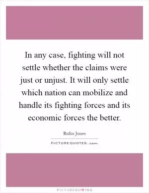In any case, fighting will not settle whether the claims were just or unjust. It will only settle which nation can mobilize and handle its fighting forces and its economic forces the better Picture Quote #1