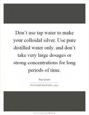 Don’t use tap water to make your colloidal silver. Use pure distilled water only. and don’t take very large dosages or strong concentrations for long periods of time Picture Quote #1