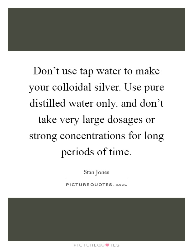 Don't use tap water to make your colloidal silver. Use pure distilled water only. and don't take very large dosages or strong concentrations for long periods of time Picture Quote #1