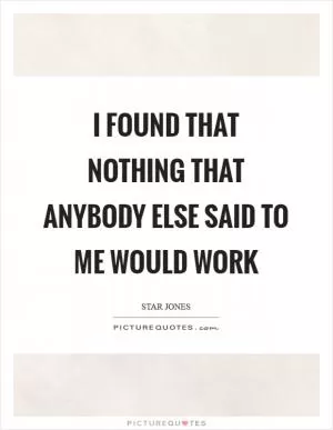 I found that nothing that anybody else said to me would work Picture Quote #1