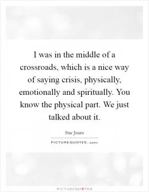 I was in the middle of a crossroads, which is a nice way of saying crisis, physically, emotionally and spiritually. You know the physical part. We just talked about it Picture Quote #1