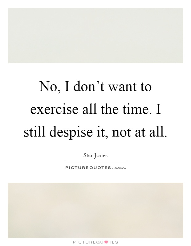 No, I don't want to exercise all the time. I still despise it, not at all Picture Quote #1