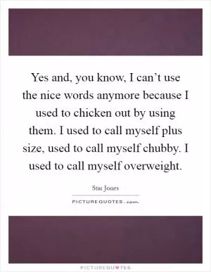 Yes and, you know, I can’t use the nice words anymore because I used to chicken out by using them. I used to call myself plus size, used to call myself chubby. I used to call myself overweight Picture Quote #1