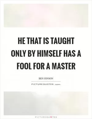 He that is taught only by himself has a fool for a master Picture Quote #1
