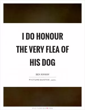 I do honour the very flea of his dog Picture Quote #1