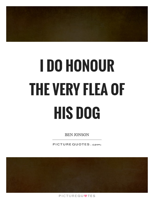 I do honour the very flea of his dog Picture Quote #1