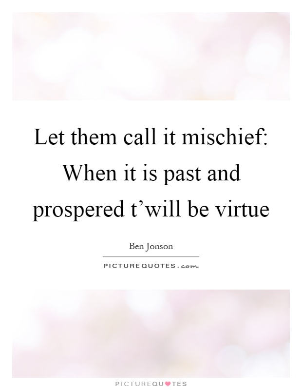 Let them call it mischief: When it is past and prospered t'will be virtue Picture Quote #1