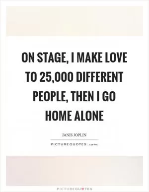 On stage, I make love to 25,000 different people, then I go home alone Picture Quote #1