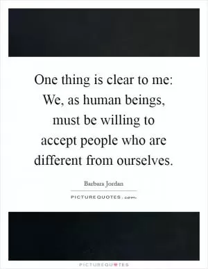 One thing is clear to me: We, as human beings, must be willing to accept people who are different from ourselves Picture Quote #1